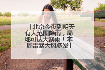 北京今夜到明天有大范围降雨，局地可达大暴雨！本周雷暴大风多发