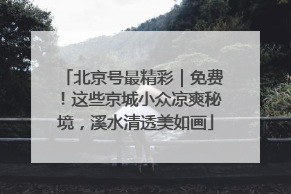 北京号最精彩｜免费！这些京城小众凉爽秘境，溪水清透美如画