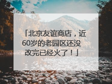 北京友谊商店，近60岁的老园区还没改完已经火了！