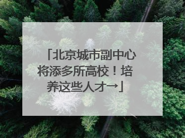 北京城市副中心将添多所高校！培养这些人才→
