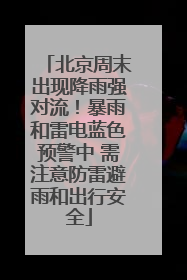 北京周末出现降雨强对流！暴雨和雷电蓝色预警中 需注意防雷避雨和出行安全