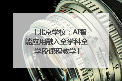 北京学校：AI智能应用融入全学科全学段课程教学