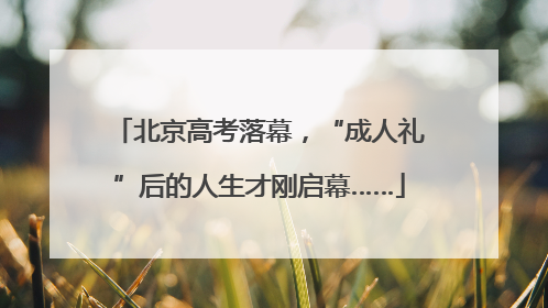 北京高考落幕，“成人礼”后的人生才刚启幕……