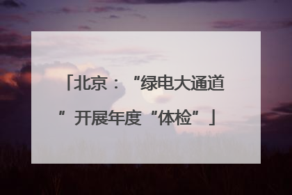 北京：“绿电大通道”开展年度“体检”