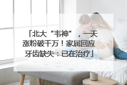 北大“韦神”，一天涨粉破千万！家属回应牙齿缺失：已在治疗