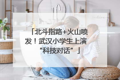 北斗指路+火山喷发！武汉小学生上演“科技对话”