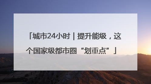 城市24小时｜提升能级，这个国家级都市圈“划重点”