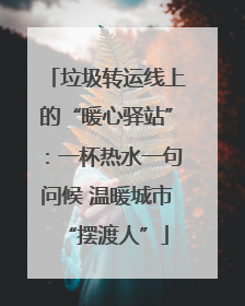 垃圾转运线上的“暖心驿站”：一杯热水一句问候 温暖城市“摆渡人”