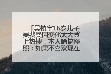 吴镇宇16岁儿子吴费曼因变化太大登上热搜，本人晒搞怪照：如果不喜欢现在的我可以离开