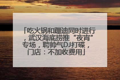 吃火锅和蹦迪同时进行，武汉海底捞推“夜宵”专场，聘帅气DJ打碟，门店：不加收费用
