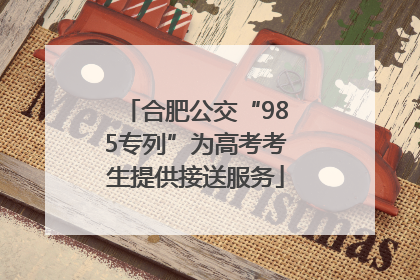 合肥公交“985专列”为高考考生提供接送服务