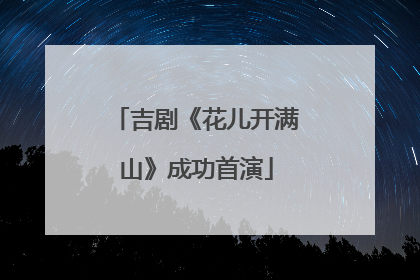 吉剧《花儿开满山》成功首演