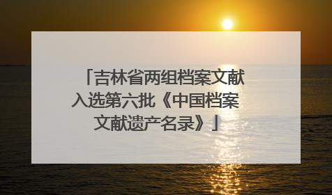 吉林省两组档案文献入选第六批《中国档案文献遗产名录》