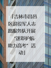吉林市昌邑区退役军人志愿服务队开展“迷彩护航·助力高考”活动