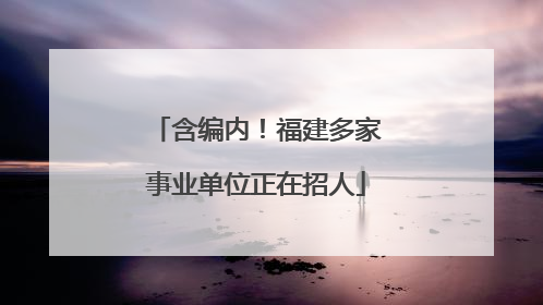 含编内！福建多家事业单位正在招人