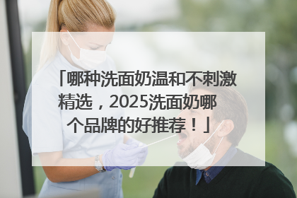 哪种洗面奶温和不刺激精选，2025洗面奶哪个品牌的好推荐！