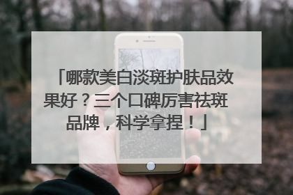 哪款美白淡斑护肤品效果好？三个口碑厉害祛斑品牌，科学拿捏！