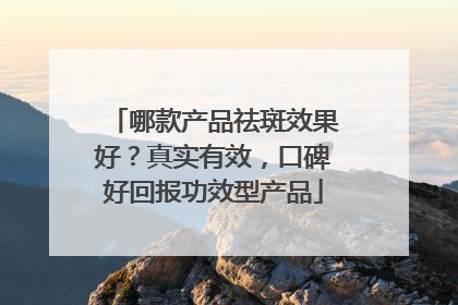 哪款产品祛斑效果好？真实有效，口碑好回报功效型产品