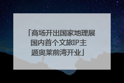 商场开出国家地理展 国内首个文旅IP主题奥莱前湾开业