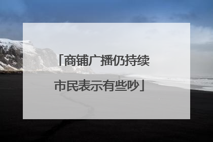 商铺广播仍持续 市民表示有些吵