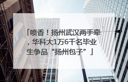 喷香！扬州武汉两手牵，华科大1万6千名毕业生争品“扬州包子”