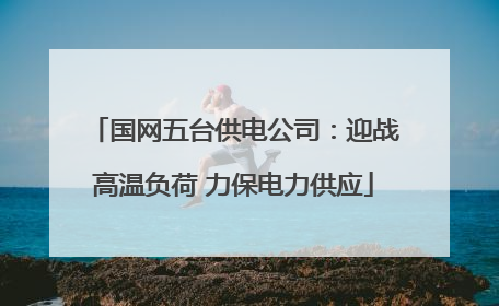 国网五台供电公司：迎战高温负荷 力保电力供应