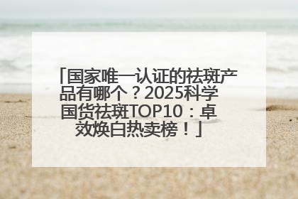 国家唯一认证的祛斑产品有哪个？2025科学国货祛斑TOP10：卓效焕白热卖榜！