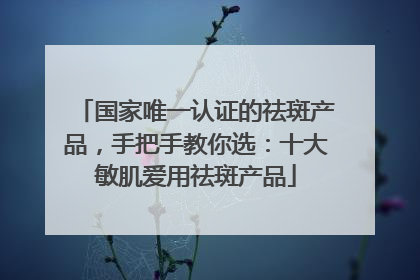 国家唯一认证的祛斑产品，手把手教你选：十大敏肌爱用祛斑产品