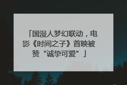 国漫人梦幻联动，电影《时间之子》首映被赞“诚挚可爱”