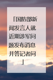 国防部新闻发言人就近期涉军问题发布消息并答记者问