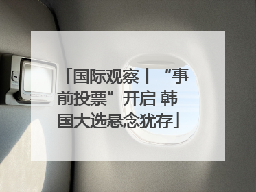 国际观察丨“事前投票”开启 韩国大选悬念犹存