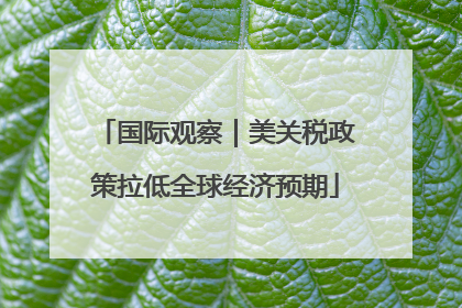 国际观察｜美关税政策拉低全球经济预期
