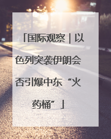 国际观察｜以色列突袭伊朗会否引爆中东“火药桶”