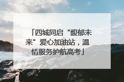 四城同启“馥郁未来”爱心加油站，温情服务护航高考