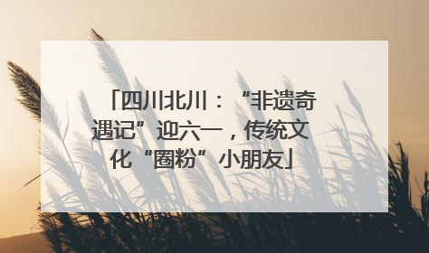 四川北川：“非遗奇遇记”迎六一，传统文化“圈粉”小朋友