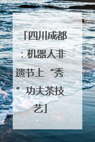 四川成都：机器人非遗节上“秀”功夫茶技艺