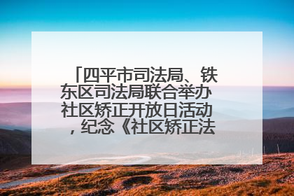 四平市司法局、铁东区司法局联合举办社区矫正开放日活动，纪念《社区矫正法》实施五周年