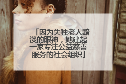 因为失独老人黯淡的眼神，她建起一家专注公益慈善服务的社会组织