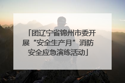 团辽宁省锦州市委开展“安全生产月”消防安全应急演练活动