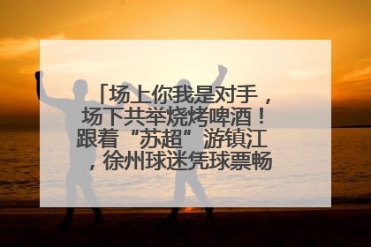 场上你我是对手，场下共举烧烤啤酒！跟着“苏超”游镇江，徐州球迷凭球票畅游名山胜景