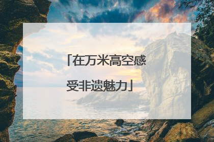在万米高空感受非遗魅力