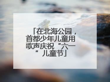 在北海公园，首都少年儿童用歌声庆祝“六一”儿童节