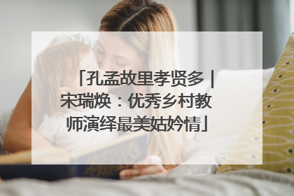 孔孟故里孝贤多｜宋瑞焕：优秀乡村教师演绎最美姑妗情