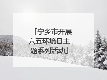 宁乡市开展六五环境日主题系列活动