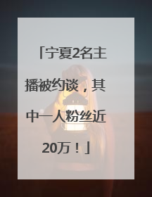 宁夏2名主播被约谈，其中一人粉丝近20万！