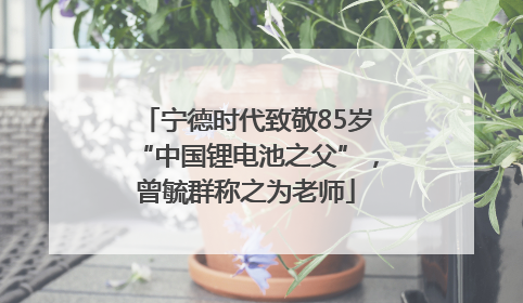 宁德时代致敬85岁“中国锂电池之父”，曾毓群称之为老师