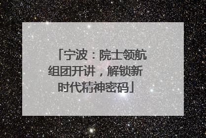 宁波：院士领航组团开讲，解锁新时代精神密码
