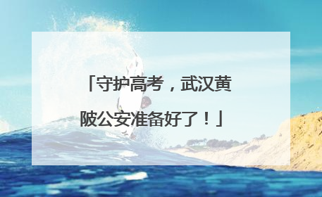 守护高考，武汉黄陂公安准备好了！