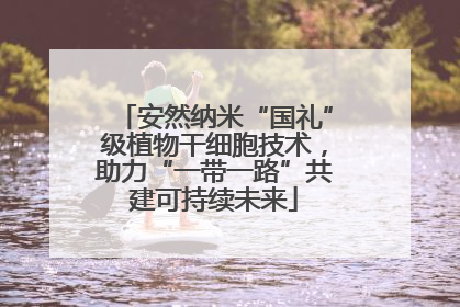 安然纳米“国礼”级植物干细胞技术，助力“一带一路”共建可持续未来