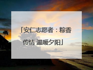 安仁志愿者：粽香传情 温暖夕阳